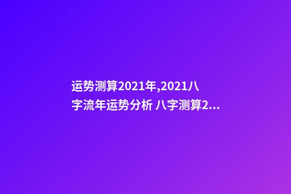 运势测算2021年,2021八字流年运势分析 八字测算2021年运势,2021八字流年运势分析-第1张-观点-玄机派
